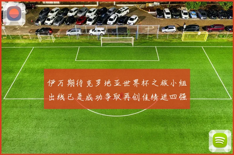 伊万期待克罗地亚世界杯之旅小组出线已是成功争取再创佳绩进四强