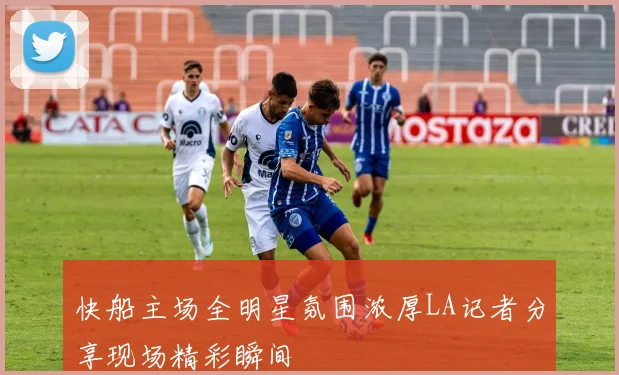 快船主场全明星氛围浓厚LA记者分享现场精彩瞬间