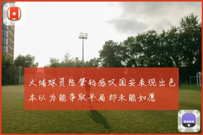 大埔球员陈肇钧感叹国安表现出色本以为能争取平局却未能如愿