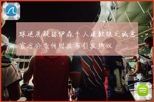球迷质疑赫伊森个人道歉缺乏诚意官方公告何时发布引发热议