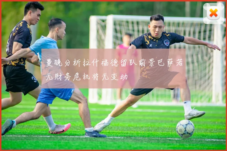 曼晚分析拉什福德留队前景巴萨若无财务危机将无变动
