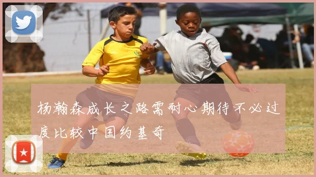 杨瀚森成长之路需耐心期待不必过度比较中国约基奇