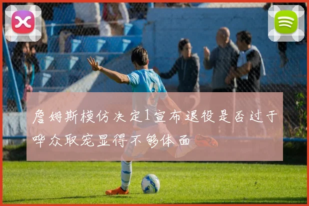 詹姆斯模仿决定1宣布退役是否过于哗众取宠显得不够体面