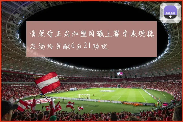 黄荣奇正式加盟同曦上赛季表现稳定场均贡献6分21助攻