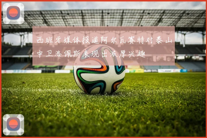 西班牙媒体报道阿尔瓦赛特对泰山中卫洛佩斯表现出浓厚兴趣