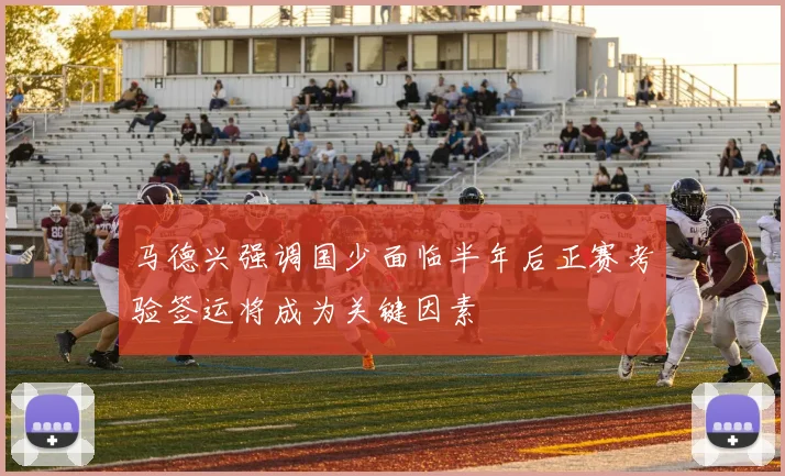 马德兴强调国少面临半年后正赛考验签运将成为关键因素