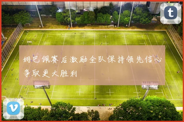 姆巴佩赛后激励全队保持领先信心争取更大胜利