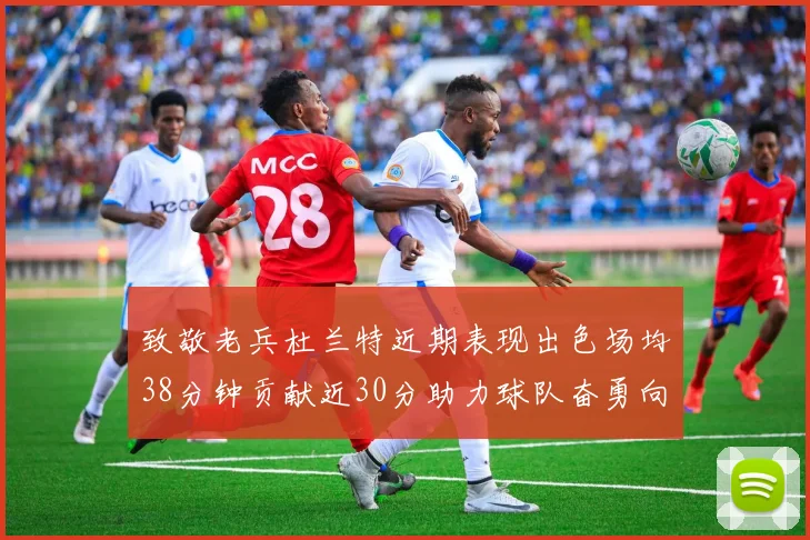 致敬老兵杜兰特近期表现出色场均38分钟贡献近30分助力球队奋勇向前