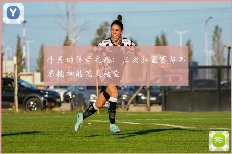 乔丹的传奇之路：三次扣篮赛与不屈精神的完美结合
