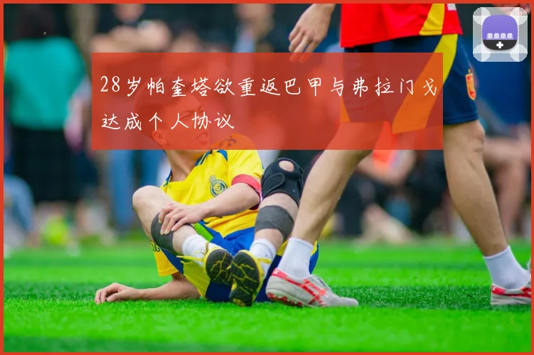 28岁帕奎塔欲重返巴甲与弗拉门戈达成个人协议