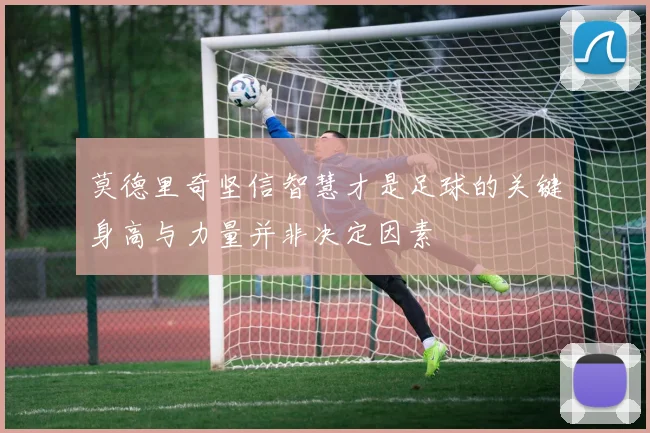 莫德里奇坚信智慧才是足球的关键身高与力量并非决定因素