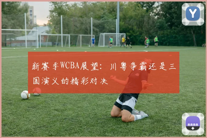 新赛季WCBA展望：川粤争霸还是三国演义的精彩对决
