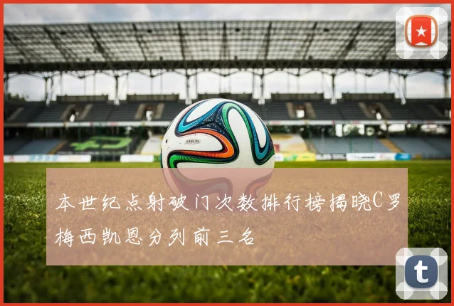 本世纪点射破门次数排行榜揭晓C罗梅西凯恩分列前三名