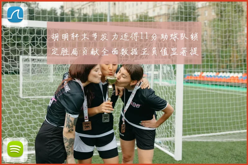 胡明轩末节发力连得11分助球队锁定胜局贡献全面数据正负值显著提升