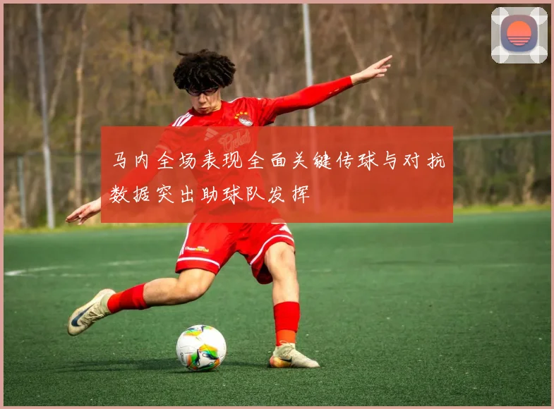 马内全场表现全面关键传球与对抗数据突出助球队发挥