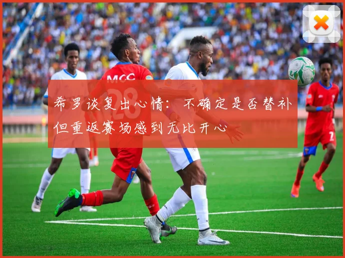 希罗谈复出心情：不确定是否替补但重返赛场感到无比开心