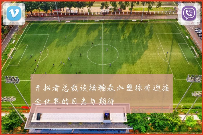 开拓者总裁谈杨瀚森加盟称将迎接全世界的目光与期待