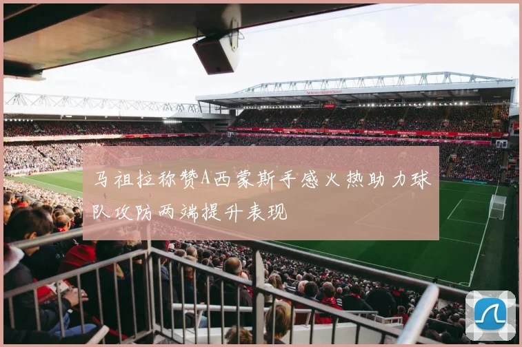 马祖拉称赞A西蒙斯手感火热助力球队攻防两端提升表现