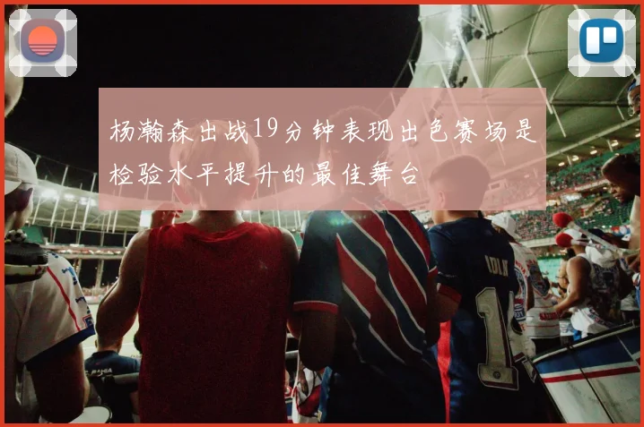 杨瀚森出战19分钟表现出色赛场是检验水平提升的最佳舞台