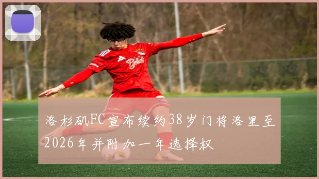 洛杉矶FC宣布续约38岁门将洛里至2026年并附加一年选择权