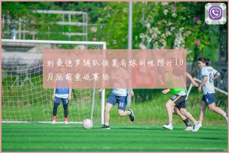 利桑德罗随队恢复有球训练预计10月底前重返赛场